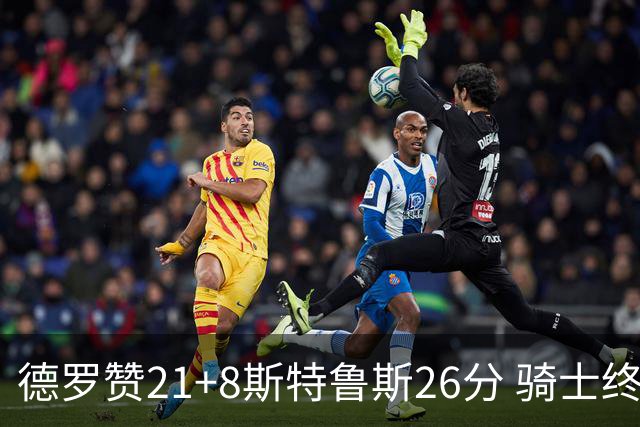 德罗赞21+8斯特鲁斯26分 骑士终结公牛三连胜